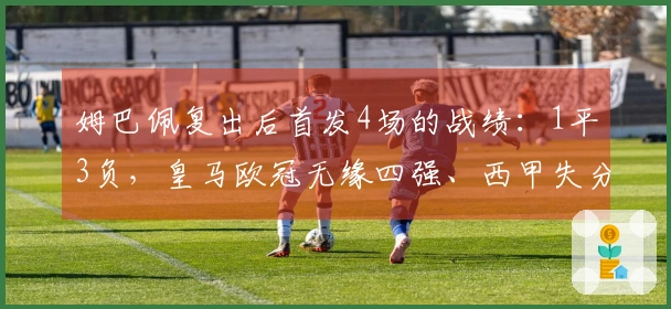 姆巴佩复出后首发4场的战绩：1平3负，皇马欧冠无缘四强、西甲失分5分