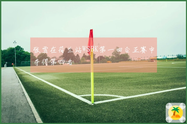 张雪在荷兰站WSBK第一回合正赛中夺得第四名