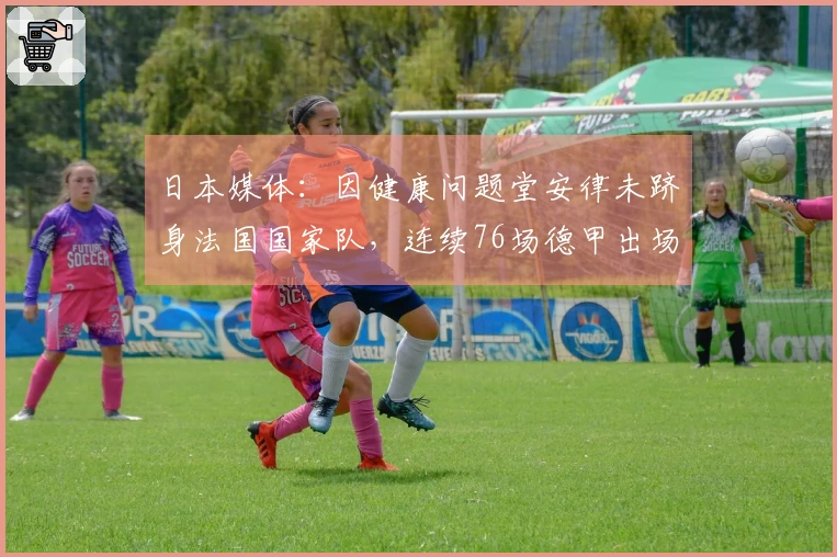 日本媒体：因健康问题堂安律未跻身法国国家队，连续76场德甲出场纪录终止