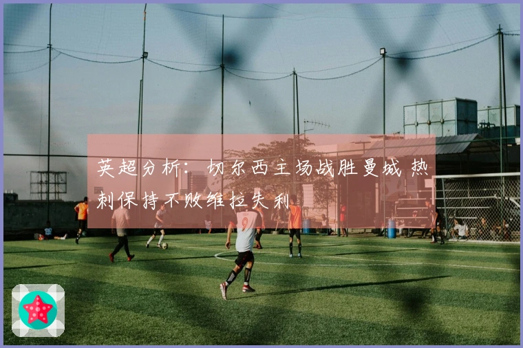 英超分析：切尔西主场战胜曼城 热刺保持不败维拉失利