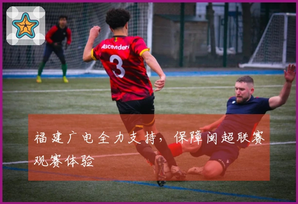 福建广电全力支持，保障闽超联赛观赛体验
