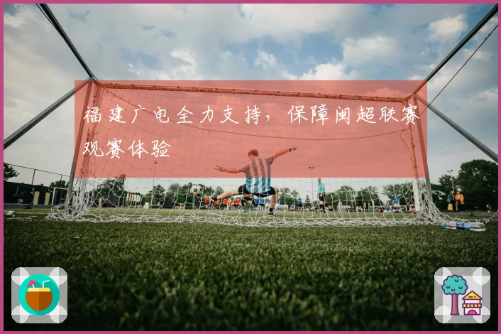 福建广电全力支持，保障闽超联赛观赛体验