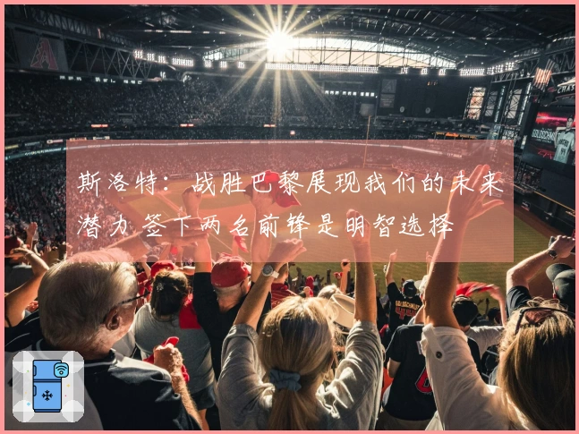 斯洛特：战胜巴黎展现我们的未来潜力 签下两名前锋是明智选择