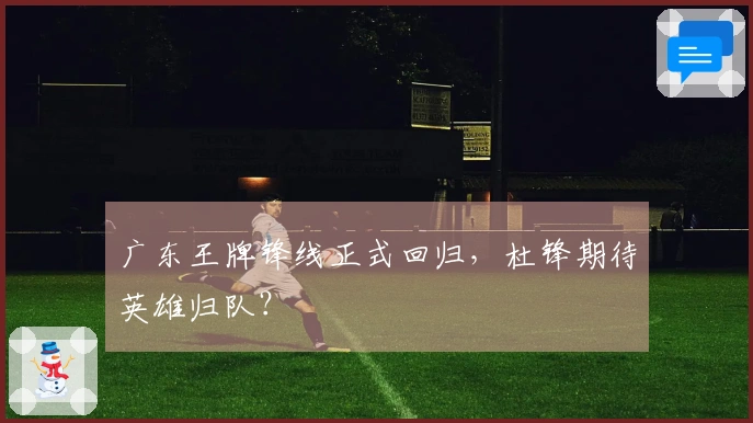 广东王牌锋线正式回归，杜锋期待英雄归队？