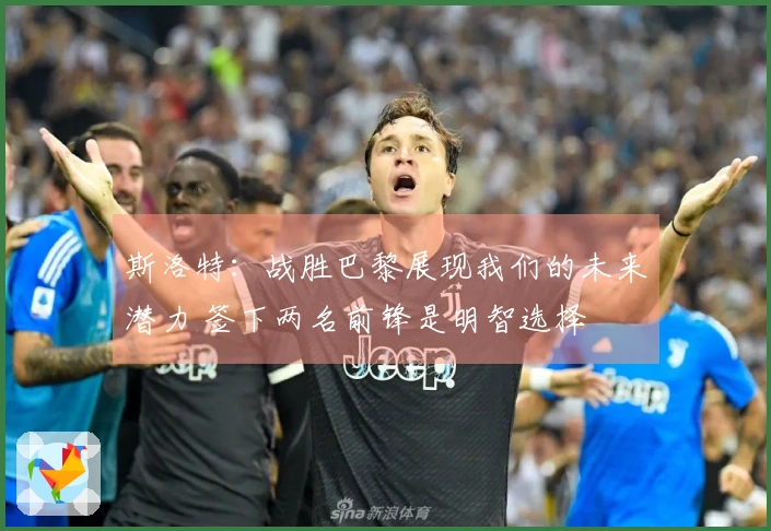 斯洛特：战胜巴黎展现我们的未来潜力 签下两名前锋是明智选择