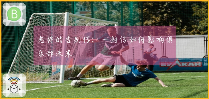 老将的告别信：一封信如何影响俱乐部未来