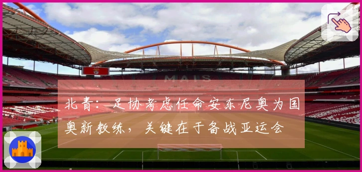 北青：足协考虑任命安东尼奥为国奥新教练，关键在于备战亚运会