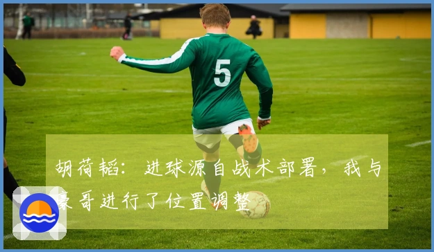 胡荷韬：进球源自战术部署，我与豪哥进行了位置调整