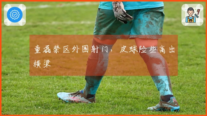 童磊禁区外围射门，皮球险些高出横梁