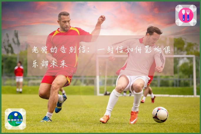 老将的告别信：一封信如何影响俱乐部未来