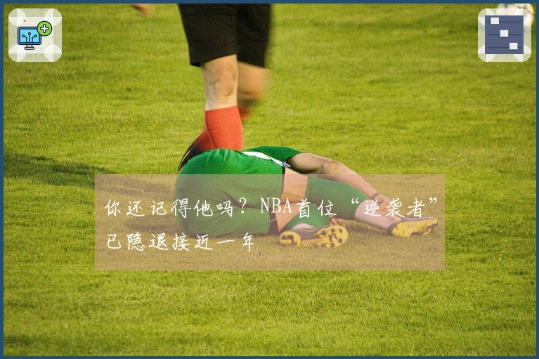 你还记得他吗？NBA首位“逆袭者”已隐退接近一年