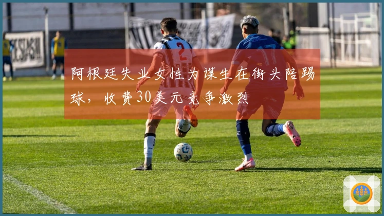 阿根廷失业女性为谋生在街头陪踢球，收费30美元竞争激烈