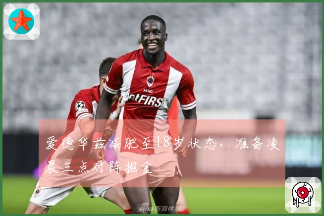 爱德华兹减肥至18岁状态，准备凌晨三点对阵掘金