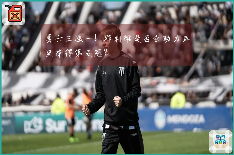 勇士三选一！邓利维是否会助力库里夺得第五冠？