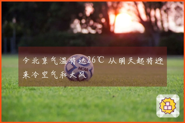 今北京气温将达26℃ 从明天起将迎来冷空气和大风