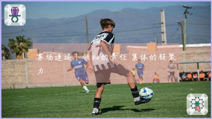 赛场速递丨领袖的责任 集体的凝聚力