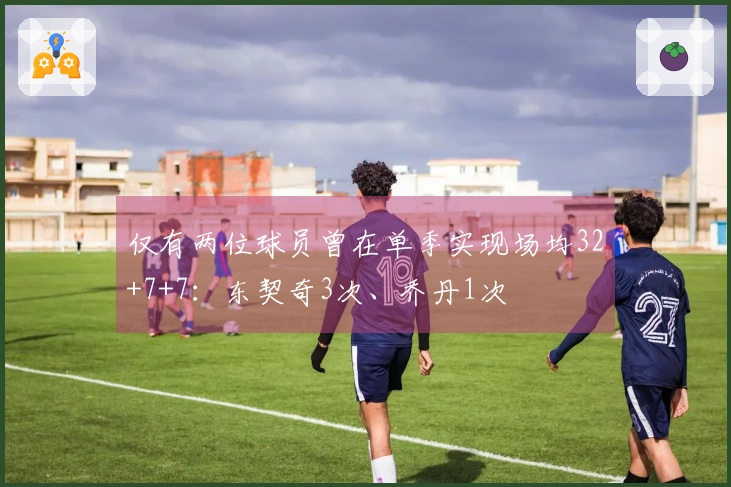 仅有两位球员曾在单季实现场均32+7+7：东契奇3次、乔丹1次