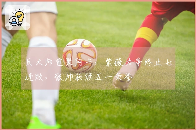 瓦大师重聚阿卡，紫薇力争终止七连败，张帅获颁五一荣誉