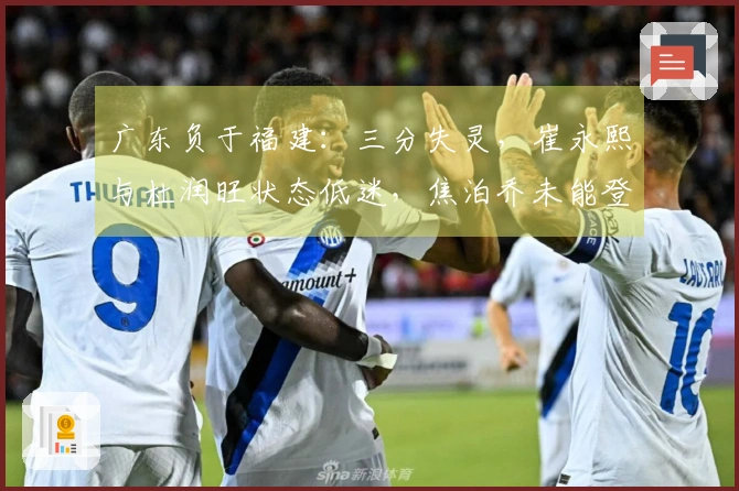 广东负于福建：三分失灵，崔永熙与杜润旺状态低迷，焦泊乔未能登场