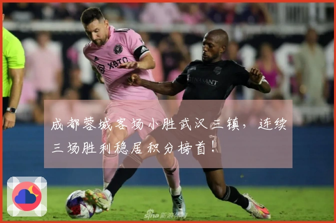 成都蓉城客场小胜武汉三镇，连续三场胜利稳居积分榜首!