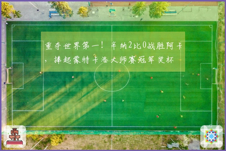 重夺世界第一！辛纳2比0战胜阿卡，捧起蒙特卡洛大师赛冠军奖杯