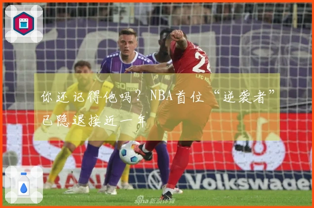 你还记得他吗？NBA首位“逆袭者”已隐退接近一年