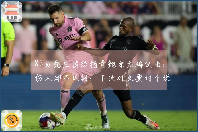 83分先生愤怒指责鲍尔无端攻击，伤人却不认错，下次对决要讨个说法