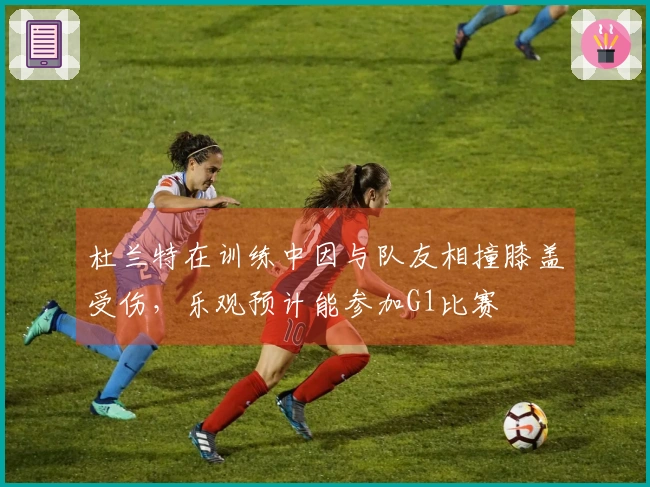 杜兰特在训练中因与队友相撞膝盖受伤，乐观预计能参加G1比赛