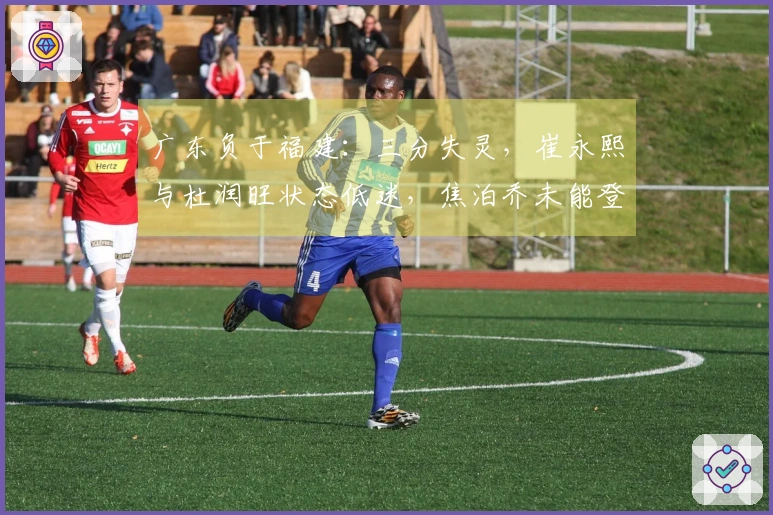 广东负于福建：三分失灵，崔永熙与杜润旺状态低迷，焦泊乔未能登场