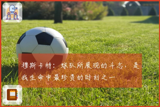 穆斯卡特：球队所展现的斗志，是我生命中最珍贵的时刻之一