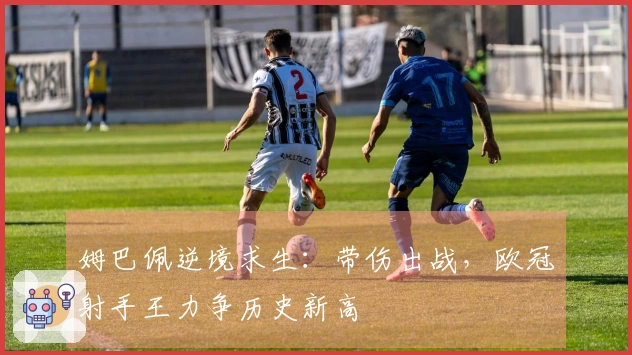 姆巴佩逆境求生：带伤出战，欧冠射手王力争历史新高