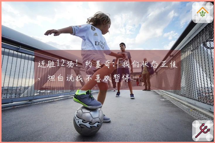 连胜12场！约基奇：我们状态正佳，坦白说我不喜欢暂停