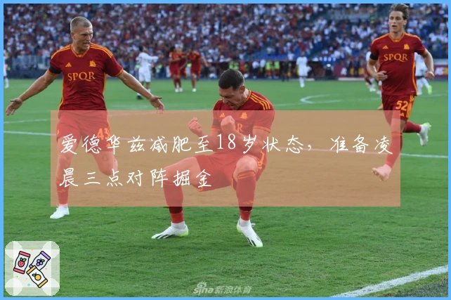 爱德华兹减肥至18岁状态，准备凌晨三点对阵掘金
